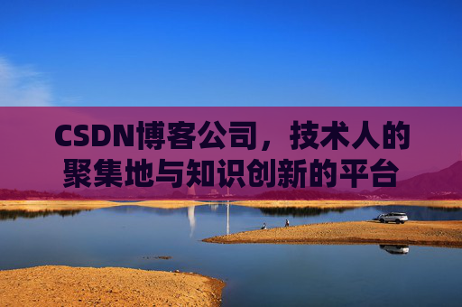 CSDN博客公司，技术人的聚集地与知识创新的平台