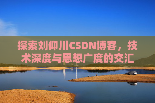 探索刘仰川CSDN博客，技术深度与思想广度的交汇