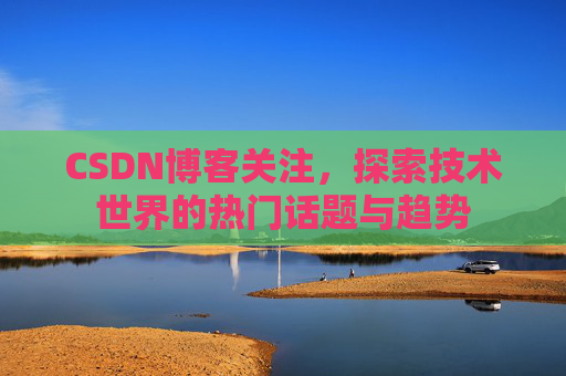 CSDN博客关注，探索技术世界的热门话题与趋势