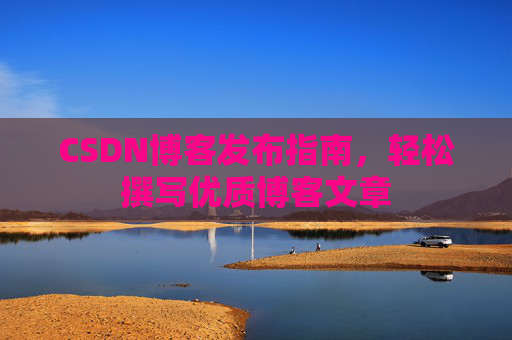 CSDN博客发布指南，轻松撰写优质博客文章